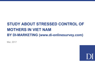 STUDY ABOUT STRESSED CONTROL OF
MOTHERS IN VIETNAM
BY DI-MARKETING (www.di-onlinesurvey.com)
Mar, 2017
 