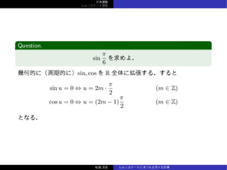 三⾓関数
レムニスケート関数
Question.
sin
π
6
を求めよ．
幾何的に（周期的に）sin, cos を R 全体に拡張する．すると
sin u = 0 ⇔ u = 2m ·
π
2
(m ∈ Z)
cos u = 0 ⇔ u = (2m − 1)
π
2
(m ∈ Z)
となる．
松森⾄宏 レムニスケートにまつわる⾊々な計算
 
