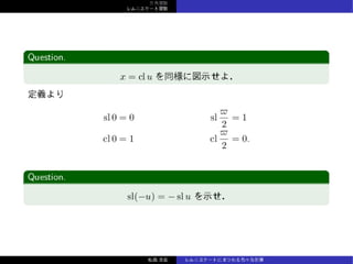三⾓関数
レムニスケート関数
Question.
x = cl uを同様に図⽰せよ．
定義より
sl 0 = 0 sl
ϖ
2
= 1
cl 0 = 1 cl
ϖ
2
= 0.
Question.
sl(−u) = − sl u を⽰せ．
松森⾄宏 レムニスケートにまつわる⾊々な計算
 