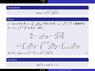 三⾓関数
レムニスケート関数
Proposition.
cos u =
√
1 − sin2
u.
Proof.
x = sin u のとき u =
∫ x
0
dx√
1−x2
であったが，y =
√
1 − x2 と変換する
と，x =
√
1 − y2 となり，また
dy
dx
= −
x
√
1 − x2
= −
√
1 − y2
√
1 − x2
.
∴ u =
∫ x
0
dx
√
1 − x2
=
∫ √
1−x2
1
−dy
√
1 − y2
=
∫ 1
√
1−x2
dx
√
1 − x2
.
よって，cos u =
√
1 − x2 =
√
1 − sin2
u.
Corollary.
sin2
u + cos2
u = 1.
松森⾄宏 レムニスケートにまつわる⾊々な計算
 