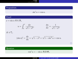 三⾓関数
レムニスケート関数
Proposition.
sin′
u = cos u.
Proof.
x = sin u のとき，
u =
∫ x
0
dx
√
1 − x2
,
du
dx
=
1
√
1 − x2
.
よって，
(sin u)′
=
dx
du
=
√
1 − x2 =
√
1 − sin2
u = cos u.
Question.
cos′
u = − sin u を⽰せ．
松森⾄宏 レムニスケートにまつわる⾊々な計算
 