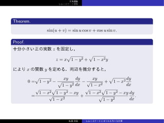 三⾓関数
レムニスケート関数
Theorem.
sin(u + v) = sin u cos v + cos u sin v.
Proof.
⼗分⼩さい正の実数 z を固定し，
z = x
√
1 − y2 +
√
1 − x2y
により x の関数 y を定める．両辺を微分すると，
0 =
√
1 − y2 −
xy
√
1 − y2
dy
dx
−
xy
√
1 − x2
+
√
1 − x2
dy
dx
=
√
1 − x2
√
1 − y2 − xy
√
1 − x2
+
√
1 − x2
√
1 − y2 − xy
√
1 − y2
dy
dx
.
松森⾄宏 レムニスケートにまつわる⾊々な計算
 