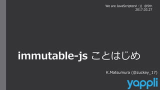 immutable-js ことはじめ
K.Matsumura (@zuckey_17)
We are JavaScripters! :)) @5th
2017.03.27
 