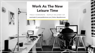 Work As The New
Leisure Time
PA U L I K O M O N E N · K O P L A H E L S I N K I O Y
www.kopla.fi | www.paulikomonen.com | Twitter: @paulikomonen
 