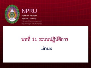 บทที่ 11 ระบบปฏิบัติการ
Linux
T.Kunlaya Charoenmongkonvilai
http://pws.npru.ac.th/Kunlayacha
 