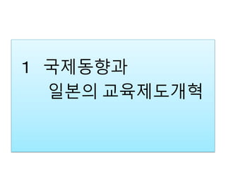 １ 국제동향과
일본의 교육제도개혁
 