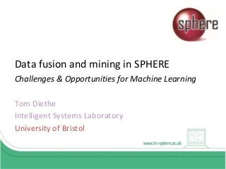 Data fusion and mining in SPHERE
Challenges & Opportunities for Machine Learning
Tom Diethe
Intelligent Systems Laboratory
University of Bristol
 