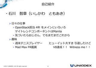©2017 UNIADEX, Ltd. All rights reserved. 4
自己紹介
・石川 智章（いしかわ ともあき）
日々の仕事
• OpenStack担当 4年 をメインにいろいろ
マイトレンドコンポーネントはManila
• 気づいたらおじさん、でもまだまだこれから
趣味
• 週末テニスプレイヤー ヒューイット大すき 引退したけど
• Mad Max FR鑑賞 V8達成！！ Witness me！！
 