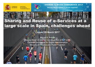 Sharing and Reuse of e-Services at a
large scale in Spain, challenges ahead
Lisbon, 29 March 2017
Miguel A. Amutio
Deputy Head of Unit for Coordinantion of ICT Units
General Secretariat for Digital Administration
Ministry of Finance and Public Function
 