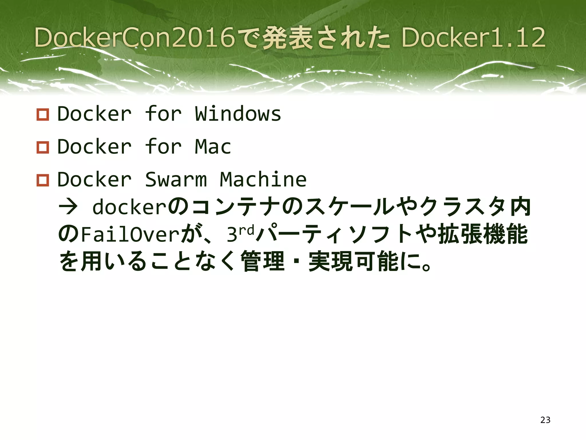  Docker for Windows
 Docker for Mac
 Docker Swarm Machine
 dockerのコンテナのスケールやクラスタ内
のFailOverが、3rdパーティソフトや拡張機能
を用いることなく管理・実現可能に。
23
 