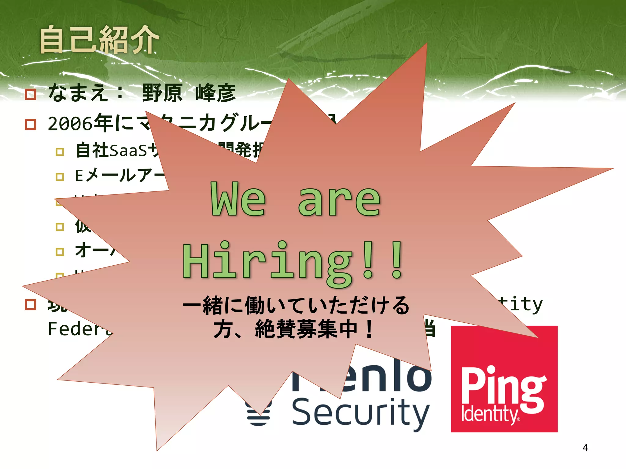  なまえ： 野原 峰彦
 2006年にマクニカグループに入社
 自社SaaSサービス開発担当
 Eメールアーカイブ製品担当
 Web Analytics製品担当
 仮想分散型Firewall製品担当
 オーバーレイ型SDN製品担当
 Hyper Converged System製品担当 他
 現在はWeb分離製品のMenlo Securityと、Identity
Federation製品のPing Identityを担当
4
一緒に働いていただける
方、絶賛募集中！
 
