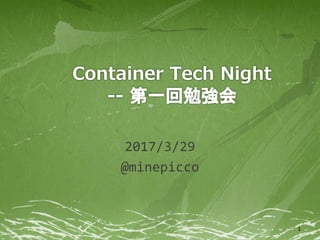 Container Tech Night
-- 第一回勉強会
2017/3/29
@minepicco
1
 