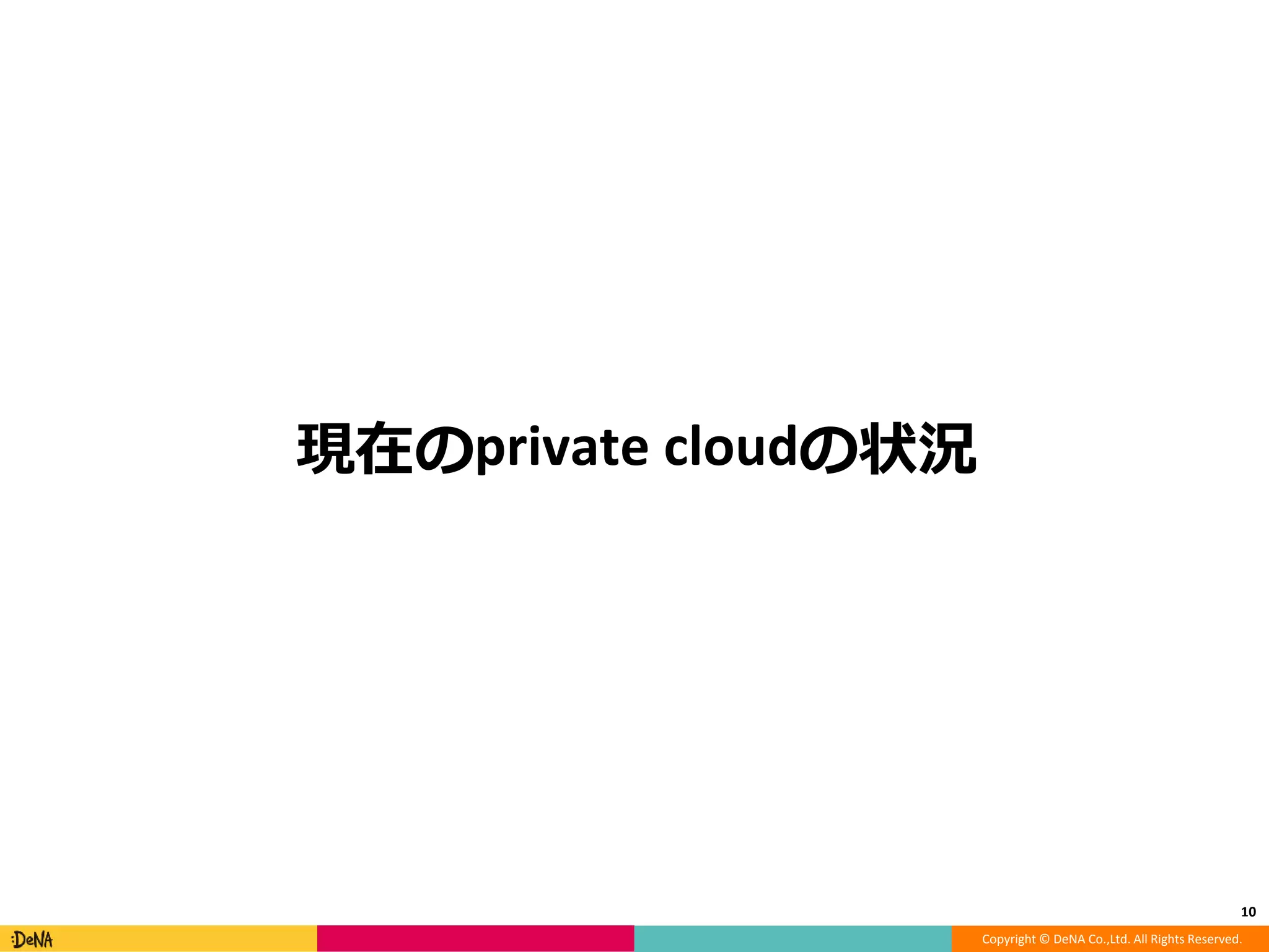 Copyright © DeNA Co.,Ltd. All Rights Reserved.
現在のprivate cloudの状況
10
 