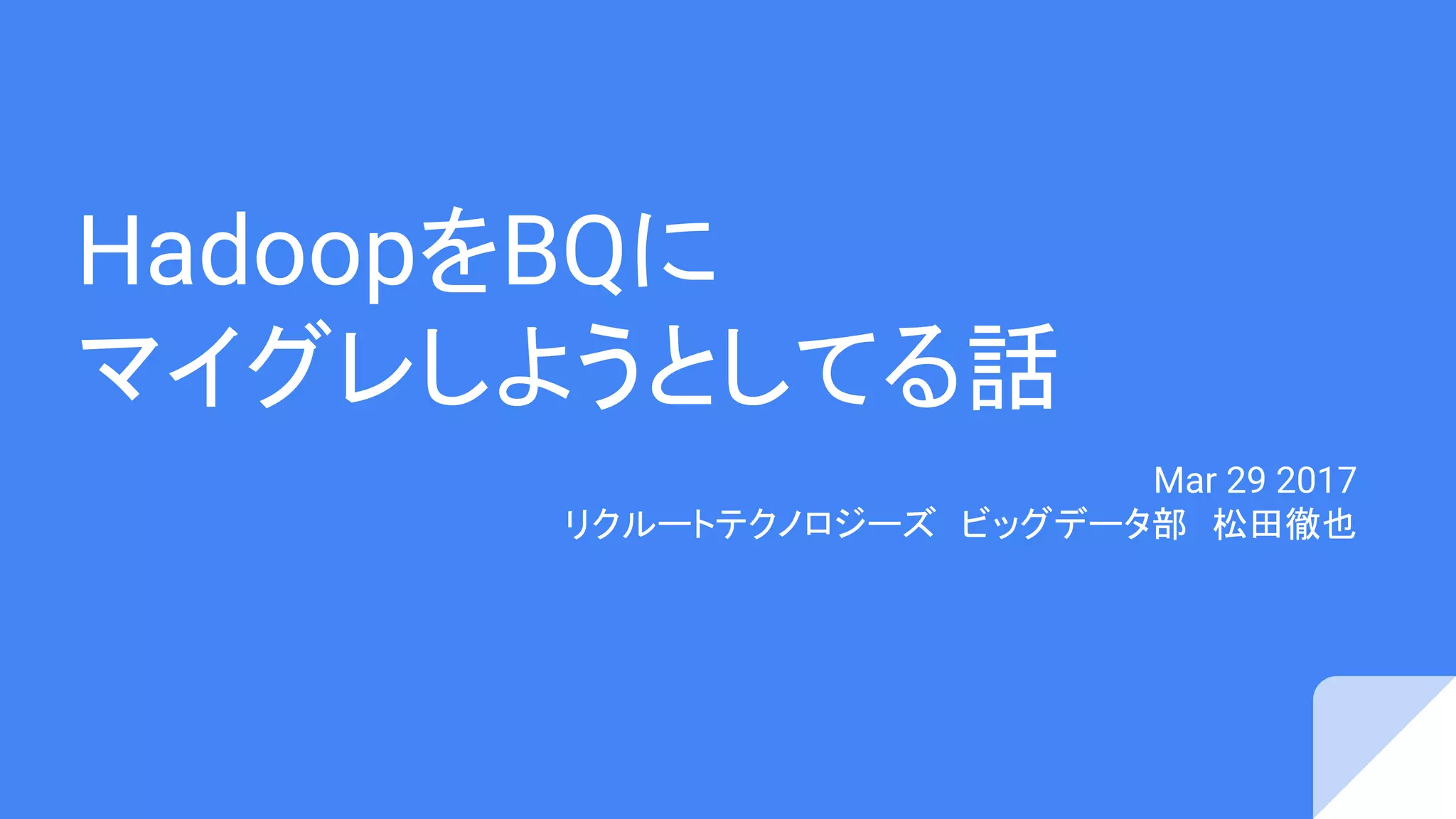 HadoopをBQに
マイグレしようとしてる話
Mar 29 2017
リクルートテクノロジーズ　ビッグデータ部　松田徹也
 