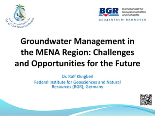 Groundwater Management in
the MENA Region: Challenges
and Opportunities for the Future
Dr. Ralf Klingbeil
Federal Institute for Geosciences and Natural
Resources (BGR), Germany
 