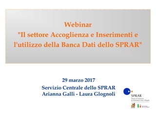 29 marzo 2017
Servizio Centrale dello SPRAR
Arianna Galli - Laura Glognoli
Webinar
"Il settore Accoglienza e Inserimenti e
l'utilizzo della Banca Dati dello SPRAR"
 