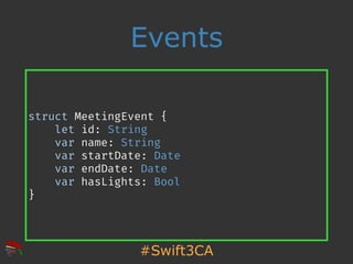 #Swift3CA
Events
struct MeetingEvent {
let id: String
var name: String
var startDate: Date
var endDate: Date
var hasLights: Bool
}
 
