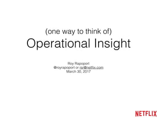 (one way to think of)
Operational Insight
Roy Rapoport
@royrapoport or rsr@netﬂix.com
March 30, 2017
 