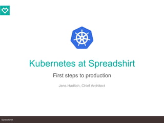 Spreadshirt
Kubernetes at Spreadshirt
First steps to production
Jens Hadlich, Chief Architect
 