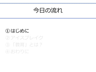 今⽇の流れ
①はじめに	
②アイスブレイク	
③「教育」とは？	
④おわりに	
 
 