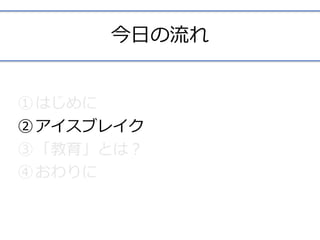 今⽇の流れ
①はじめに	
②アイスブレイク	
③「教育」とは？	
④おわりに	
 
 