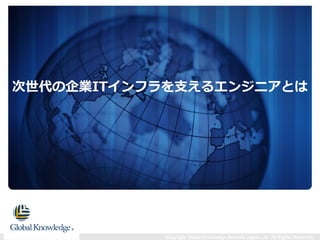 Copyright Global Knowledge Network Japan, Ltd. All Rights Reserved.
次世代の企業ITインフラを支えるエンジニアとは
 