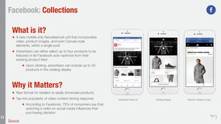 11
Facebook: Collections
✦ A new mobile-only Newsfeed ad unit that incorporates
video, product images, and even Canvas-sty...