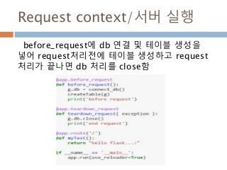 Request context/서버 실행
before_request에 db 연결 및 테이블 생성을
넣어 request처리전에 테이블 생성하고 request
처리가 끝나면 db 처리를 close함
 