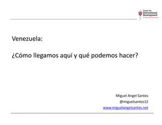 Venezuela:
¿Cómo	
  llegamos	
  aquí	
  y	
  qué	
  podemos	
  hacer?
Miguel	
  Angel	
  Santos
@miguelsantos12
www.miguelangelsantos.net
 