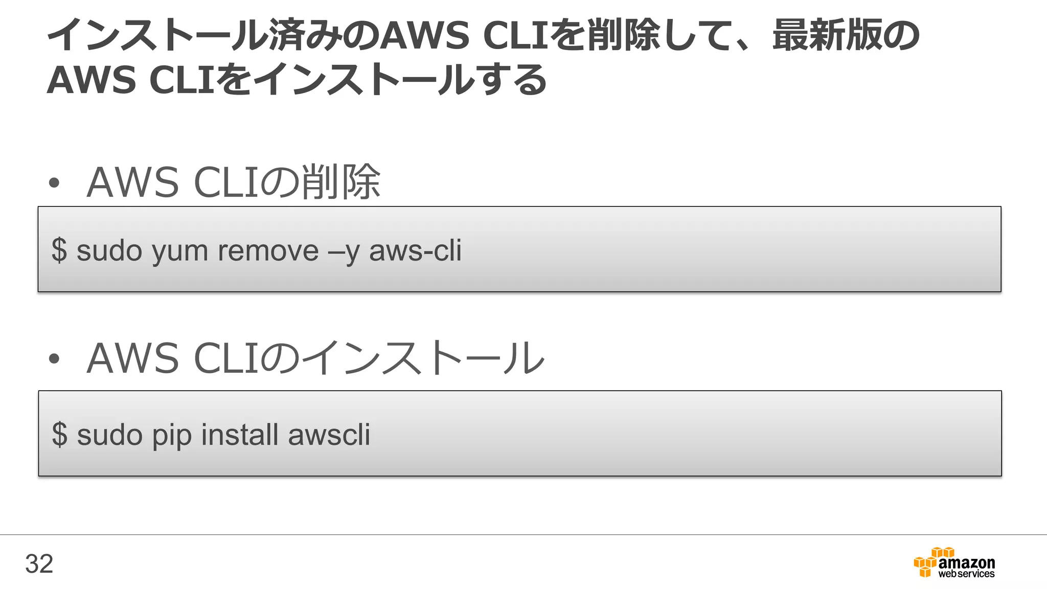 インストール済みのAWS CLIを削除して、最新版の
AWS CLIをインストールする
• AWS CLIの削除
• AWS CLIのインストール
32
$ sudo yum remove –y aws-cli
$ sudo pip install awscli
 