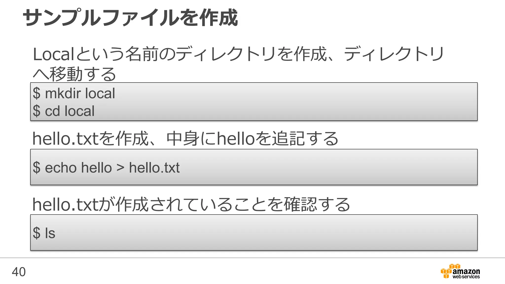 サンプルファイルを作成
40
$ echo hello > hello.txt
$ mkdir local
$ cd local
Localという名前のディレクトリを作成、ディレクトリ
へ移動する
hello.txtを作成、中身にhelloを追記する
$ ls
hello.txtが作成されていることを確認する
 