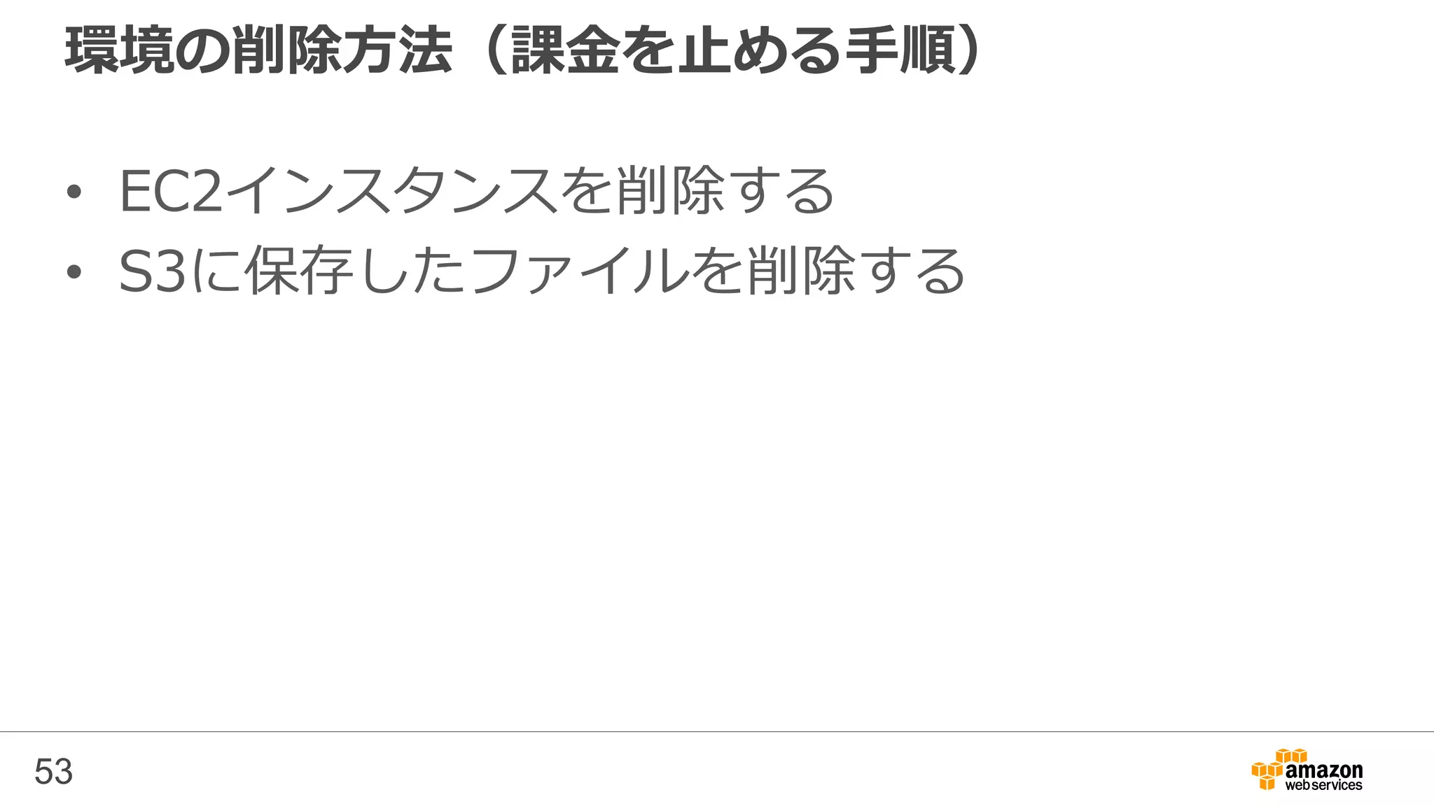 環境の削除方法（課金を止める手順）
• EC2インスタンスを削除する
• S3に保存したファイルを削除する
53
 