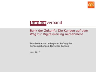 Bank der Zukunft: Die Kunden auf dem
Weg zur Digitalisierung mitnehmen!
Repräsentative Umfrage im Auftrag des
Bundesverbandes deutscher Banken
März 2017
 
