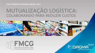 CAFÉ TEMÁTICO DIAGMA BRASIL 2017
MUTUALIZAÇÃO LOGÍSTICA:
COLABORANDO PARA REDUZIR CUSTOS
 
