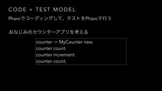 C O D E + T E S T M O D E L
Pharo Pharo
counter := MyCounter new.
counter count.
counter increment.
counter count.
 