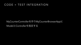 C O D E + T E S T I N T E G R AT I O N
MyCounterController MyCounterBrowserApp
Model Controller
 