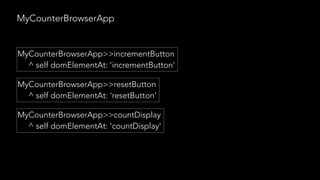 MyCounterBrowserApp
MyCounterBrowserApp>>incrementButton
^ self domElementAt: 'incrementButton'
MyCounterBrowserApp>>resetButton
^ self domElementAt: 'resetButton'
MyCounterBrowserApp>>countDisplay
^ self domElementAt: 'countDisplay'
 