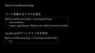 MyCounterBrowserApp
MyCounterBrowserApp>>(class)appClasses
<pharoJsSkip>
^super appClasses, {MyCounter. MyCounterController}
MyCounterBrowserApp>>(class)appJsSubFolder
^'js'
JavaScript
 