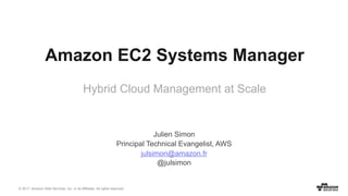 © 2017, Amazon Web Services, Inc. or its Affiliates. All rights reserved.
Julien Simon
Principal Technical Evangelist, AWS
julsimon@amazon.fr
@julsimon
Amazon EC2 Systems Manager
Hybrid Cloud Management at Scale
 