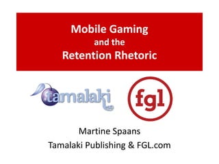 Mobile Gaming
and the
Retention Rhetoric
Martine Spaans
Tamalaki Publishing & FGL.com
 