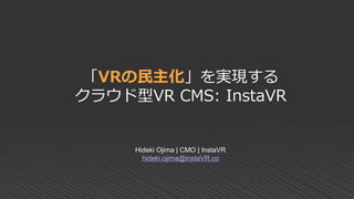 「VRの民主化」を実現する
クラウド型VR CMS: InstaVR
Hideki Ojima | CMO | InstaVR
hideki.ojima@instaVR.co
 