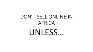DON’T SELL ONLINE IN
AFRICA
UNLESS…
 
