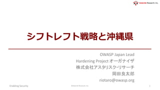 シフトレフト戦略と沖縄県
OWASP Japan Lead
Hardening Project オーガナイザ
株式会社アスタリスク・リサーチ
岡田良太郎
riotaro@owasp.org
Enabling	Security ©Asterisk	Research,	Inc. 1
 