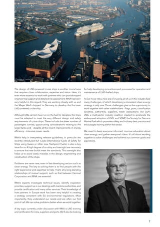 7
The design of LNG-powered cruise ships is another crucial area
that requires close collaboration, expertise and vision. Here, it’s
even more essential to work with partners who can provide expert
engineering support and detailed risk assessment. RINA has been
very helpful in this regard. They are working closely with us and
the Meyer Werft shipyard in Germany to develop the first ever
LNG-powered cruise ship.
Although LNG carriers have run on the fuel for decades, the ships
must be adapted to meet the very different design and safety
requirements of cruise ships. These include the sheer number of
passengers carried, space-saving considerations relating to the
larger tanks and – despite all the recent improvements in energy
efficiency – intensive power needs.
RINA’s help in interpreting relevant guidelines, in particular the
recently introduced IGF Code (International Code of Safety for
Ships using Gases or other Low Flashpoint Fuels), is also a key
issue for us. A high degree of scrutiny and oversight are necessary
to ensure that new builds meet the standards. This oversight also
helps us to avoid costly mistakes in the design, engineering and
construction of the ships.
Problems are never new, even in fast-developing sectors such as
clean energy. The key to solving them is to find people with the
right experience and expertise to help. That’s why long-standing
relationships of mutual support, such as that between Carnival
Corporation and RINA, are essential.
RINA’s experts investigate technical issues, identify inspection
priorities,support us in our dealings with maritime authorities, and
provide certification and many other services. Their knowledge of
how partners in Europe work has been very helpful in creating
a strategy consistent with EU environmental regulations. Most
importantly, they understand our needs and are often our first
port of call.We can solve problems better when we work together.
A key topic currently under discussion with RINA is LNG training
and certification for crew,suppliers and ports.We’ll also be looking
for help developing procedures and processes for operation and
maintenance of LNG-fuelled ships.
As we move into a new era of cruising, all of us in the industry face
many challenges, of which developing a consistent clean energy
strategy is only one. Those challenges give us the opportunity to
work together with other stakeholders – flags, ports, classification
societies, authorities, suppliers, trade associations like SEA
LNG, a multi-sector industry coalition created to accelerate the
widespread adoption of LNG, and SGMF, the Society for Gas as a
Marine Fuel which promotes safety and industry best practice and
encourages training within the sector.
We need to keep everyone informed, improve education about
clean energy, and gather everyone’s ideas. It’s all about working
together to solve challenges and achieve our common goals and
aspirations.
Courtesy of Carnival UK
 
