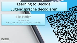 Learning to Decode:
Jugendsprache decodieren
Elke Höfler
29. März 2017
Alle Folien, mit Ausnahme der Screenshots, stehen unter CC BY-SA.
Photo credit: Pixabay (CC0)
 