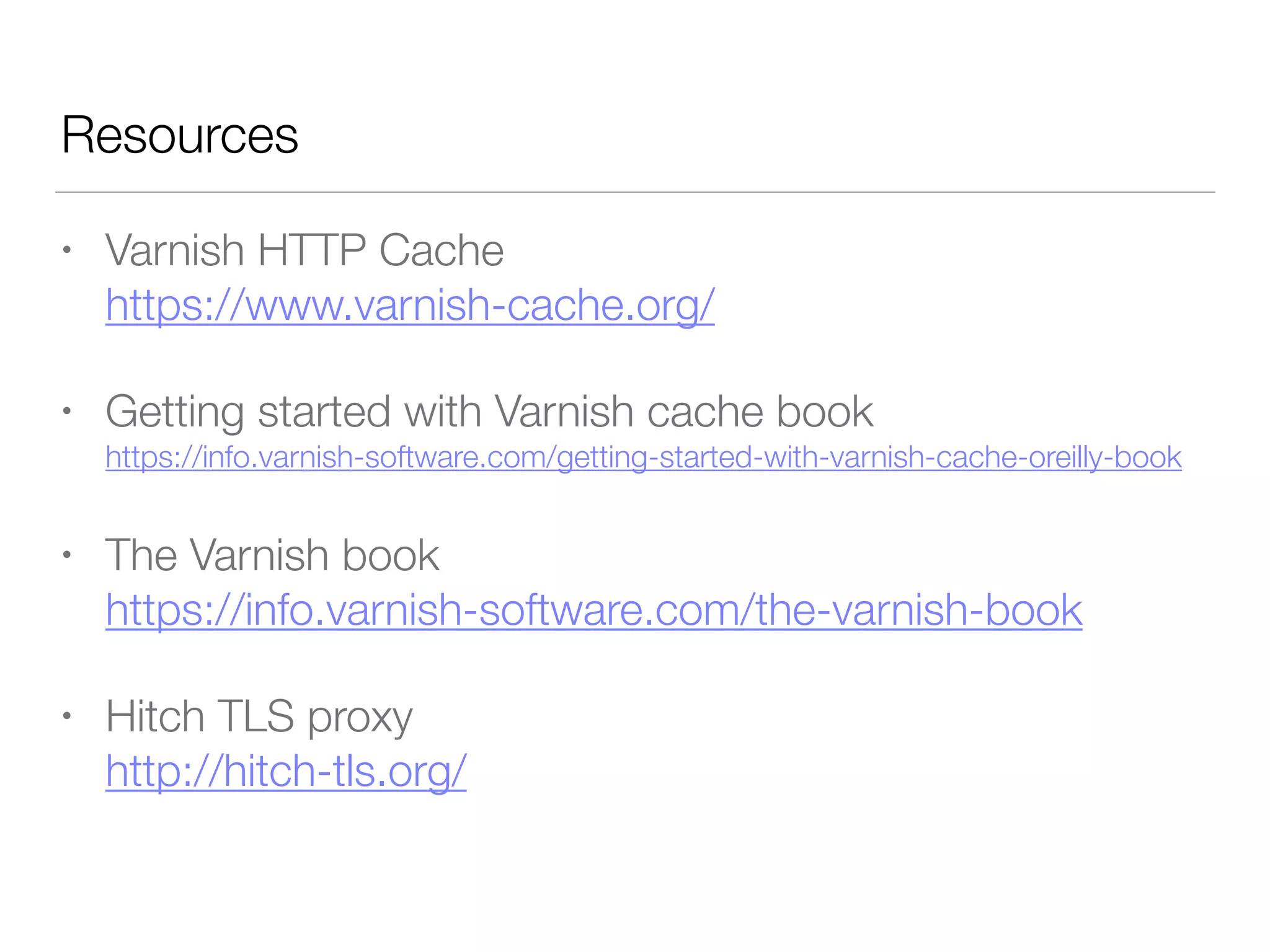 Resources
• Varnish HTTP Cache 
https://www.varnish-cache.org/
• Getting started with Varnish cache book 
https://info.varnish-software.com/getting-started-with-varnish-cache-oreilly-book
• The Varnish book  
https://info.varnish-software.com/the-varnish-book
• Hitch TLS proxy  
http://hitch-tls.org/
 