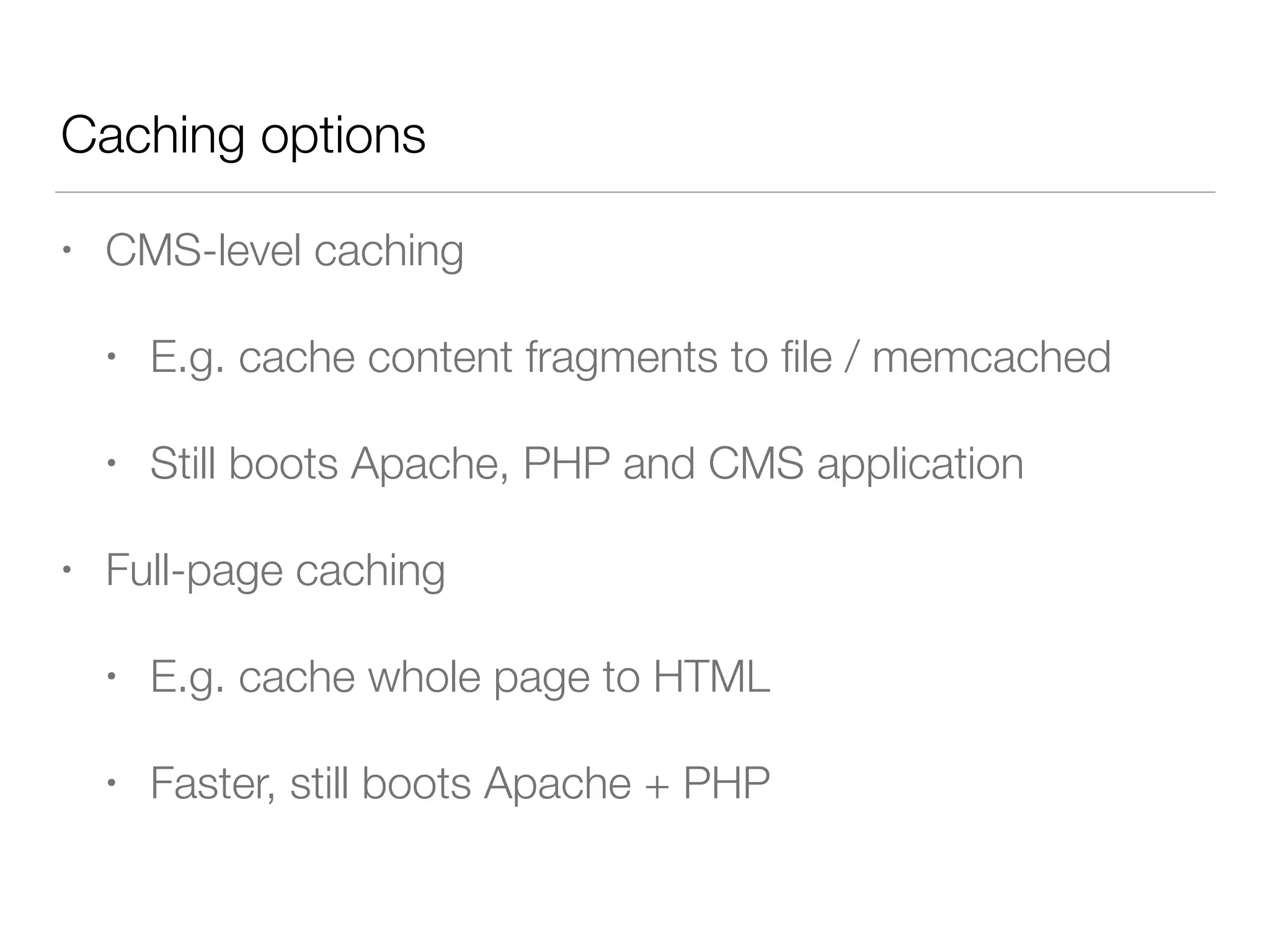 • CMS-level caching
• E.g. cache content fragments to ﬁle / memcached
• Still boots Apache, PHP and CMS application
• Full-page caching
• E.g. cache whole page to HTML
• Faster, still boots Apache + PHP
Caching options
 