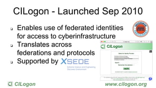 CILogon www.cilogon.org
CILogon - Launched Sep 2010
❏ Enables use of federated identities
for access to cyberinfrastructure
❏ Translates across
federations and protocols
❏ Supported by XSEDE
 