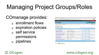 CILogon www.cilogon.org
Managing Project Groups/Roles
COmanage provides:
❏ enrollment flows
❏ expiration policies
❏ self service
permissions
❏ pipelines
 