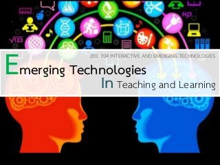Emerging Technologies 
In Teaching and Learning 
201 704 INTERACTIVE AND EMERGING TECHNOLOGIES  